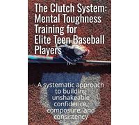 The Clutch System: Mental Toughness Training for Elite Teen Baseball Players: A systematic approach to building unshakeable confidence, composure, and consistency