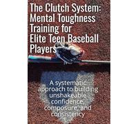 The Clutch System: Mental Toughness Training for Elite Teen Baseball Players: A systematic approach to building unshakeable confidence, composure, and consistency
