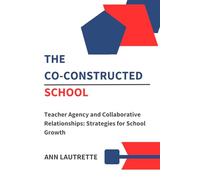 The Co-Constructed School: Teacher Agency and Collaborative Relationships: Strategies for School Growth