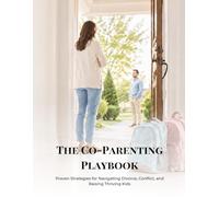 The Co-Parenting Playbook: Proven Strategies for Navigating Divorce, Conflict, and Raising Thriving Kids