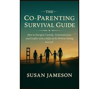 The Co-Parenting Survival Guide: How to Navigate Custody, Communication, and Conflict with a Difficult Ex Without Losing Yourself