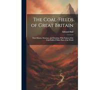The Coal-Fields of Great Britain: Their History, Structure, and Duration. With Notices of the Coal-Fields of Other Parts of the World