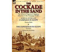 The Cockade in the Sand: The Defeat of Napoleon's Egyptian Adventure & the Campaign of 1801-Journal of the Late Campaign in Egypt by Thomas Wal