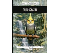 The Cockatiel: A Complete Guide to Care, Night Fright Prevention & Whistling Training