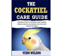 THE COCKATIEL CARE GUIDE: Essential Guide To Cockatiel Care: Training, Feeding, Health, And Bonding Tips For Happy, Healthy Pet Birds