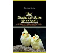 The Cockatiel Care Handbook: A Comprehensive Beginner's Guide to Training Your Cockatiel Pet, Diet, Housing, Pros & Cons, Health Care, Lifespan, Breeding, Interaction, Feeding, and Enrichment