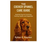 The Cocker Spaniel Care Guide: Essential Tips for Grooming, Training, Health, and Happiness