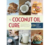 The Coconut Oil Cure: Essential Recipes & Remedies to Heal Your Body Inside and Out