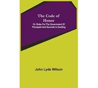 The Code of Honor; Or, Rules for the Government of Principals and Seconds in Duelling