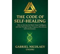 The Code Of Self-healing: How To Activate The Body's Inner Intelligence And Heal Through Energy, Frequency, Microbiome And Consciousness (THE SELF-HEALING CODE SERIES)