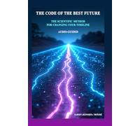 THE CODE OF THE BEST FUTURE: THE SCIENTIFIC METHOD FOR CHANGING YOUR TIMELINE