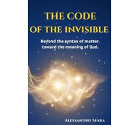 THE CODE OF THE INVISIBLE: Beyond the syntax of matter, toward the meaning of God.
