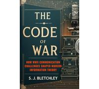 The Code of War: How WWII Communication Challenges Shaped Modern Information Theory (Wired for Victory: How WWII Sparked the Digital Future)