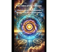 THE CODES OF THE UNIVERSE: CHRONICLES OF CONSCIOUSNESS, REALITY, AND THE ETERNAL GAMES