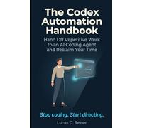 The Codex Automation Handbook: Hand Off Repetitive Work to an AI Coding Agent and Reclaim Your Time: 1 (Codex Mastery Series)
