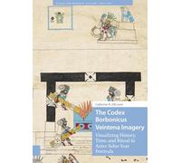 The Codex Borbonicus Veintena Imagery: Visualizing History, Time, and Ritual in Aztec Solar-Year Festivals (Visual and Material Culture, 1300-1700)