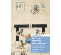 The Codex Borbonicus Veintena Imagery: Visualizing History, Time, and Ritual in Aztec Solar-Year Festivals (Visual and Material Culture, 1300-1700)