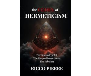 The Codex of Hermeticism: The Emerald Tablet, The Corpus Hermeticum, and The Kybalion