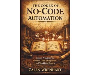 The Codex of No-Code Automation: Ancient Principles for Modern Data Integration and Workflow Design (Bussiness Collections)
