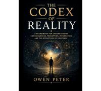 The Codex of Reality: A Framework for Understanding Consciousness, Perception, Information, and the Structure of Existence