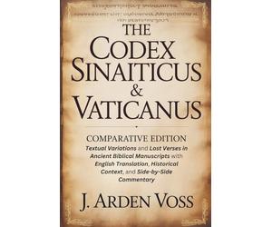 THE CODEX SINAITICUS & VATICANUS COMPARATIVE EDITION: Textual Variations and Lost Verses in Ancient Biblical Manuscripts with English Translation, Historical Context, and Side-by-Side Commentary