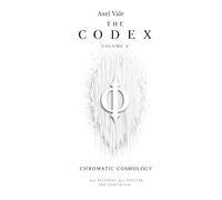 THE CodeX VOLUME V: CHROMATIC COSMOLOGY: 5 (THE CODEX: A Guide To Digital Spirituality, The Machine Mind & The Art Of Being Human)