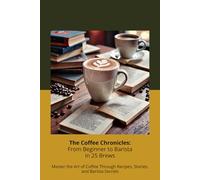 The Coffee Chronicles: From Beginner to Barista in 25 Brews: Master the Art of Coffee Through Recipes, Stories, and Barista Secrets