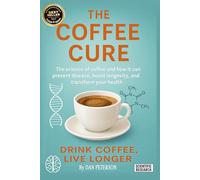 The Coffee Cure: How Coffee Can Prevent Disease, Boost Brain Health, Fight Fatigue, and Help You Live Longer-Backed by Real Scientific Research