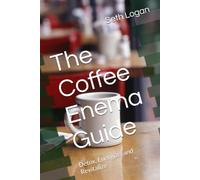 The Coffee Enema Guide: Detox, Energize, and Revitalize