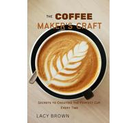 The Coffee Maker’s Craft: Secrets to Creating the Perfect Cup, Every Time
