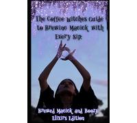 The Coffee Witches Guide to Brewing Magick with Every Sip: Brewed Magick and Boozy Elixirs Edition