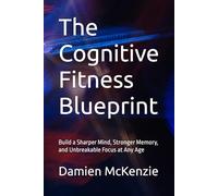 The Cognitive Fitness Blueprint: Build a Sharper Mind, Stronger Memory, and Unbreakable Focus at Any Age
