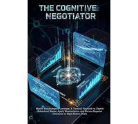 The Cognitive Negotiator: Master Psychological Leverage, A Tactical Playbook to Exploit Behavioral Biases, Apply Neuroscience, and Secure Superior Outcomes in High-Stakes Deals.