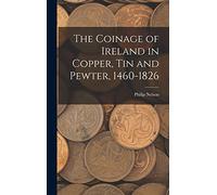 The Coinage of Ireland in Copper, tin and Pewter, 1460-1826