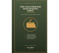The Cold Process Soap Making Bible: A Beginner's Guide to Making Natural, Skin-Loving Bar Soap from Scratch - Lye Safety, Oils, Recipes, Melt-and-Pour Quick Start, and Selling Your Soap