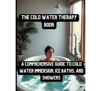 The Cold Water Therapy Book: A Comprehensive Guide to Cold Water Immersion, Ice Baths, and Showers