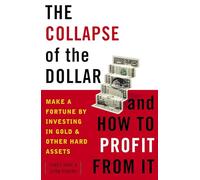 The Collapse of the Dollar and How to Profit from It: Make a Fortune by Investing in Gold and Other Hard Assets