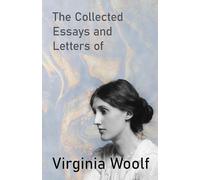 The Collected Essays and Letters of Virginia Woolf - Including a Short Biography of the Author