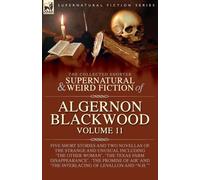 The Collected Shorter Supernatural & Weird Fiction of Algernon Blackwood: Five Short Stories and Two Novellas of the Strange and Unusual Including ... of Air' and 'The Interlacing of LeVallon and