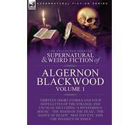 The Collected Shorter Supernatural & Weird Fiction of Algernon Blackwood: Volume 1-Thirteen Short Stories and Four Novelettes of the Strange and ... 'May Day Eve' and 'The Insanity of Jones'