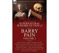 The Collected Supernatural and Weird Fiction of Barry Pain-Volume 2: Seventeen Short Stories & One Novel of the Strange and Unusual Including 'Celia ... Unknown God' and 'The Octave of Claudius'