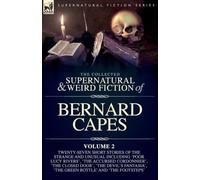 The Collected Supernatural and Weird Fiction of Bernard Capes, Volume 2: Twenty-Seven Short Stories of the Strange and Unusual Including 'Poor Lucy ... 'The Green Bottle' and 'The Footsteps'