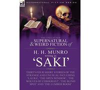 The Collected Supernatural and Weird Fiction of H. H. Munro (Saki): Thirty-Four Short Stories of the Strange and Unusual Including 'Laura', 'The Open ... 'The Blind Spot' and 'The Lumber Room'