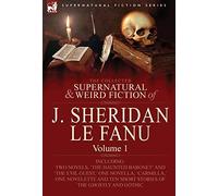The Collected Supernatural and Weird Fiction of J. Sheridan Le Fanu: Volume 1-Including Two Novels, 'The Haunted Baronet' and 'The Evil Guest, ' One N