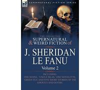 The Collected Supernatural and Weird Fiction of J. Sheridan Le Fanu: Volume 2-Including One Novel, 'Uncle Silas, ' One Novelette, 'Green Tea' and Five