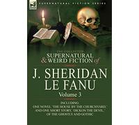 The Collected Supernatural and Weird Fiction of J. Sheridan Le Fanu: Volume 3-Including One Novel 'The House by the Churchyard, ' and One Short Story,