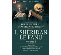 The Collected Supernatural and Weird Fiction of J. Sheridan Le Fanu: Volume 6-Including One Novel, 'Checkmate, ' and Six Short Stories of the Ghostly