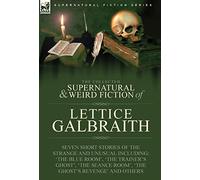 The Collected Supernatural and Weird Fiction of Lettice Galbraith: Seven Short Stories of the Strange and Unusual Including 'The Blue Room' and 'A Ghost's Revenge'