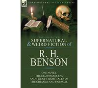 The Collected Supernatural and Weird Fiction of R. H. Benson: One Novel 'The Necromancers' and Twenty-Eight Tales of the Strange and Unusual