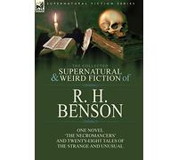 The Collected Supernatural and Weird Fiction of R. H. Benson: One Novel 'The Necromancers' and Twenty-Eight Tales of the Strange and Unusual